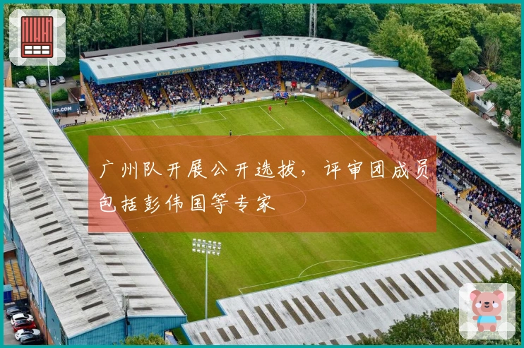 广州队开展公开选拔，评审团成员包括彭伟国等专家