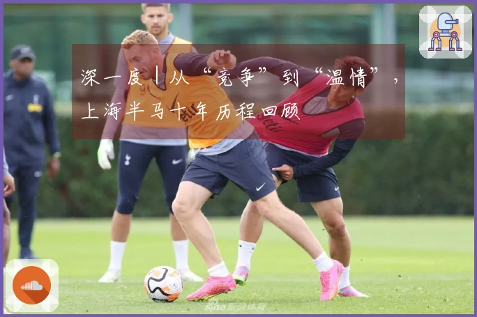 深一度｜从“竞争”到“温情”，上海半马十年历程回顾