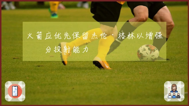 火箭应优先保留杰伦·格林以增强三分投射能力