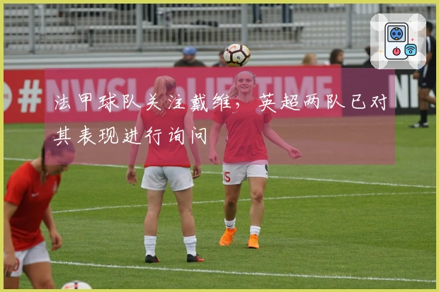 法甲球队关注戴维，英超两队已对其表现进行询问