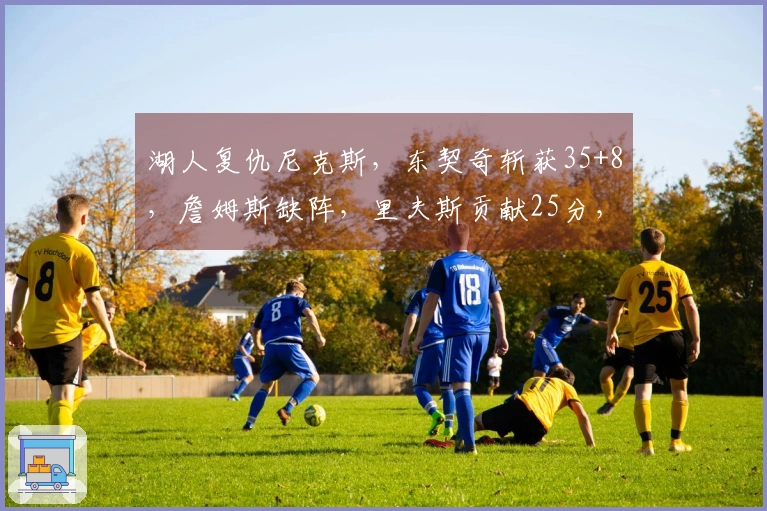 湖人复仇尼克斯，东契奇斩获35+8，詹姆斯缺阵，里夫斯贡献25分，唐斯则有25+16表现