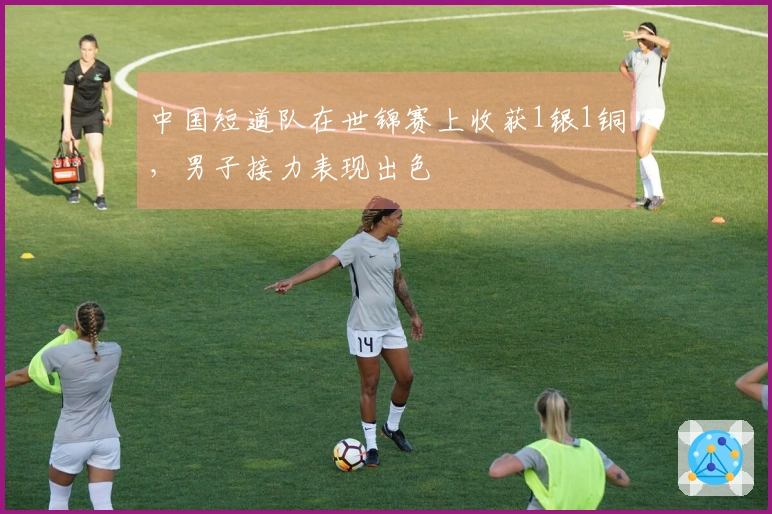 中国短道队在世锦赛上收获1银1铜，男子接力表现出色