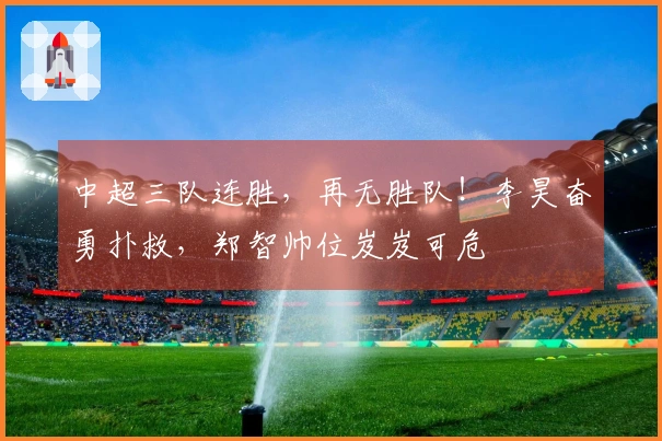 中超三队连胜，再无胜队！李昊奋勇扑救，郑智帅位岌岌可危