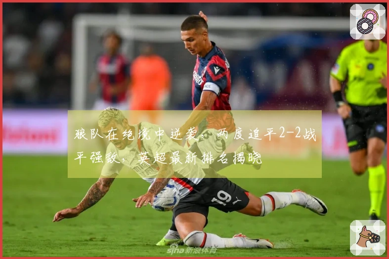 狼队在绝境中逆袭，两度追平2-2战平强敌，英超最新排名揭晓