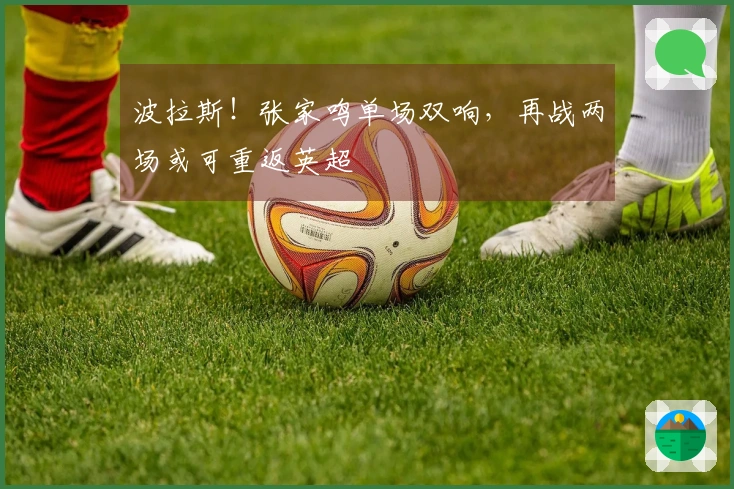 波拉斯！张家鸣单场双响，再战两场或可重返英超