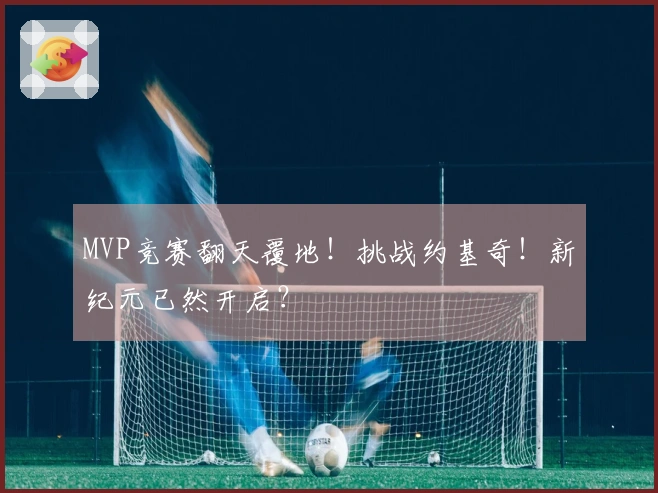 MVP竞赛翻天覆地！挑战约基奇！新纪元已然开启？