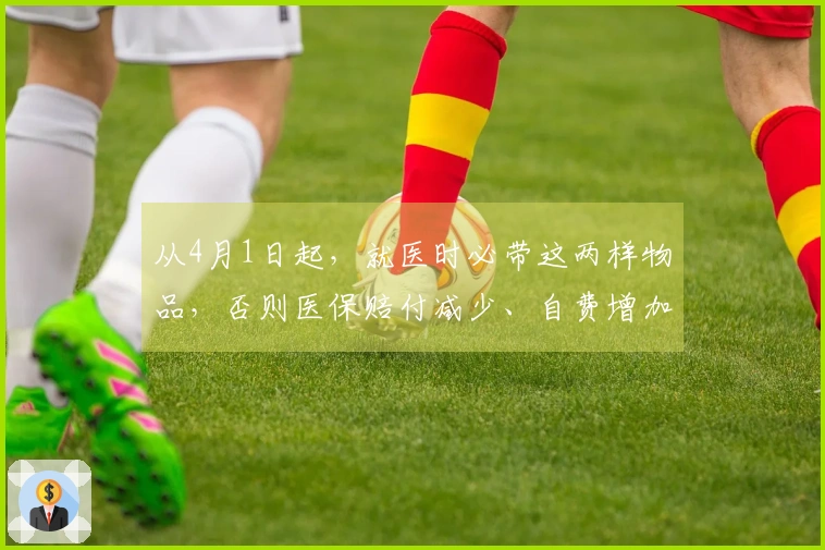 从4月1日起，就医时必带这两样物品，否则医保赔付减少、自费增加