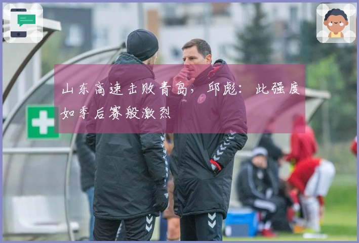 山东高速击败青岛，邱彪：此强度如季后赛般激烈