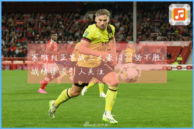 塞维利亚客战三大豪门52场不胜，战绩惨淡引人关注