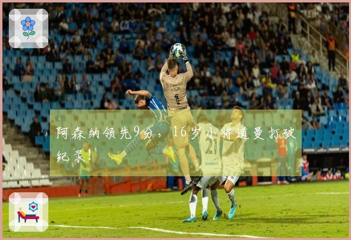 阿森纳领先9分，16岁小将道曼打破纪录！