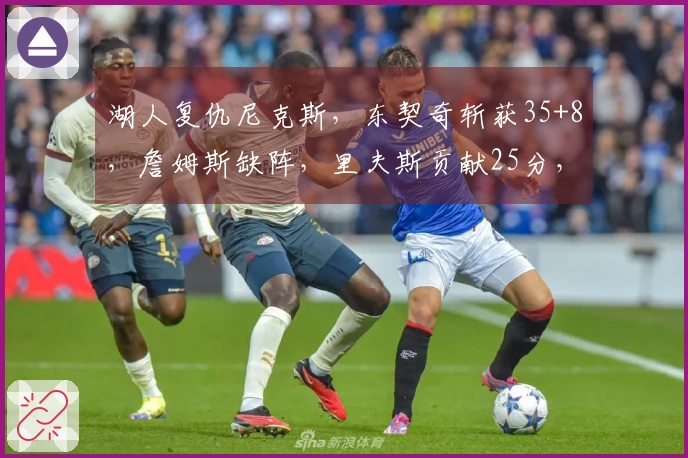 湖人复仇尼克斯，东契奇斩获35+8，詹姆斯缺阵，里夫斯贡献25分，唐斯则有25+16表现