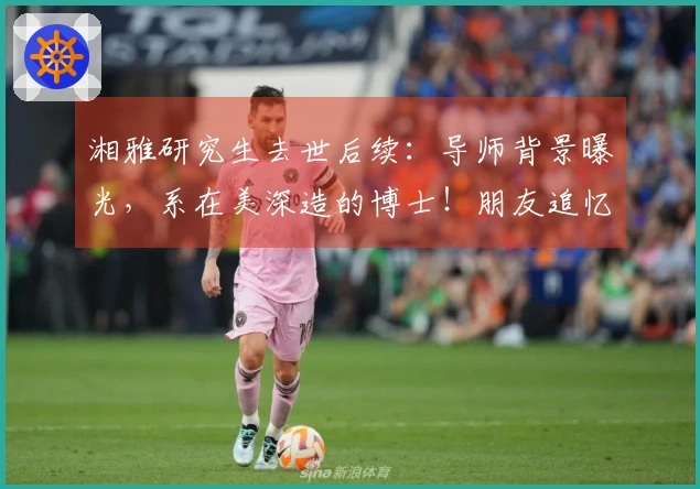 湘雅研究生去世后续：导师背景曝光，系在美深造的博士！朋友追忆：她曾开朗，笑容满面