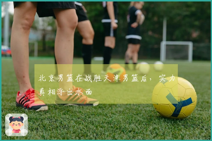 北京男篮在战胜天津男篮后，实力真相浮出水面