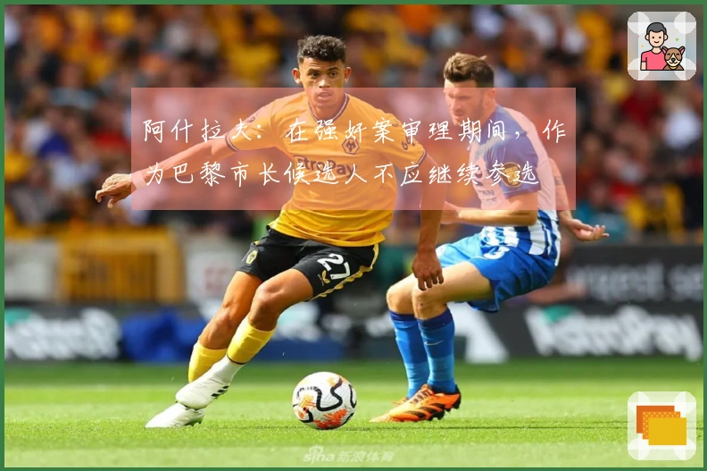 阿什拉夫：在强奸案审理期间，作为巴黎市长候选人不应继续参选