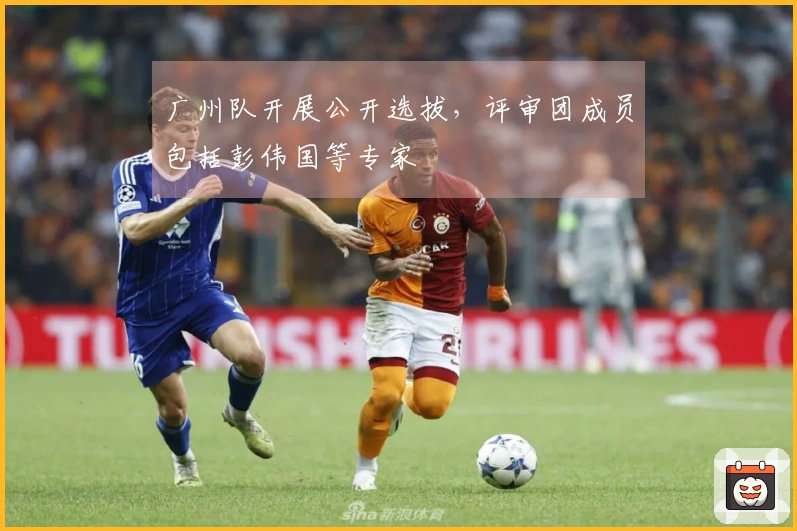 广州队开展公开选拔，评审团成员包括彭伟国等专家