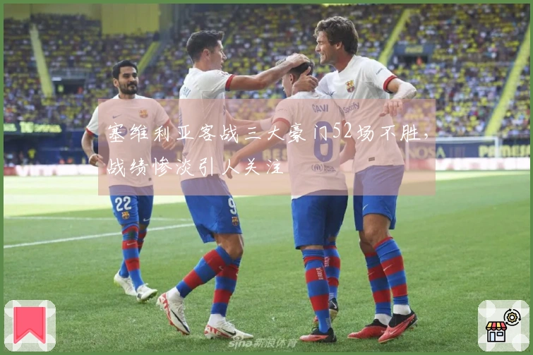 塞维利亚客战三大豪门52场不胜，战绩惨淡引人关注