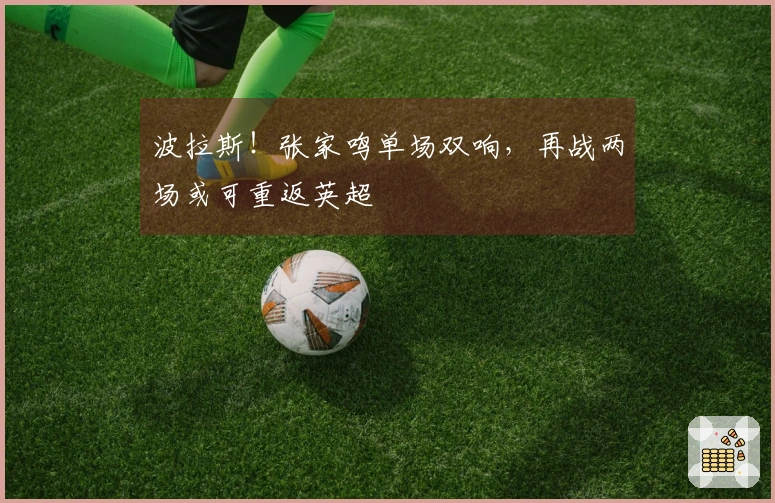 波拉斯！张家鸣单场双响，再战两场或可重返英超
